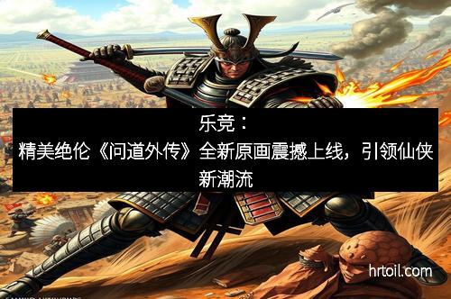 乐竞：精美绝伦《问道外传》全新原画震撼上线，引领仙侠新潮流